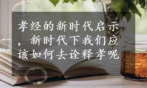 孝经的新时代启示，新时代下我们应该如何去诠释孝呢