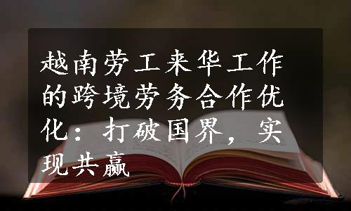 越南劳工来华工作的跨境劳务合作优化：打破国界，实现共赢