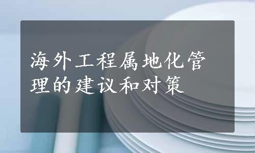 海外工程属地化管理的建议和对策