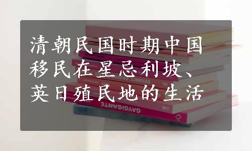 清朝民国时期中国移民在星忌利坡、英日殖民地的生活