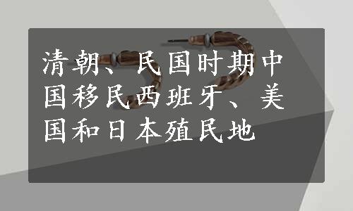 清朝、民国时期中国移民西班牙、美国和日本殖民地