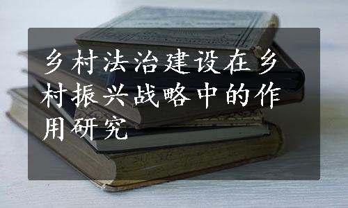 乡村法治建设在乡村振兴战略中的作用研究