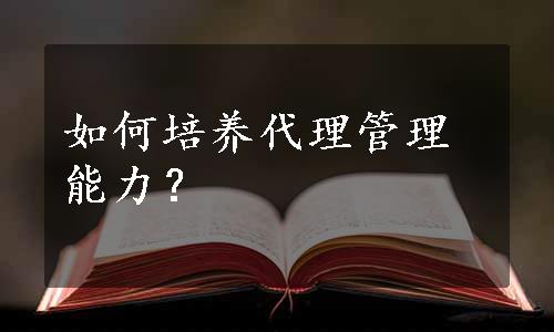 如何培养代理管理能力？