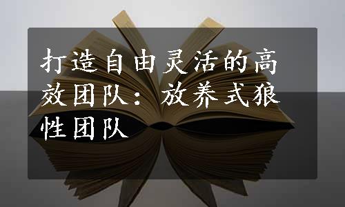 打造自由灵活的高效团队：放养式狼性团队