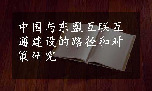 中国与东盟互联互通建设的路径和对策研究