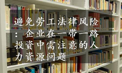 避免劳工法律风险：企业在一带一路投资中需注意的人力资源问题