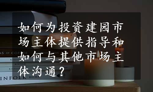 如何为投资建园市场主体提供指导和如何与其他市场主体沟通？