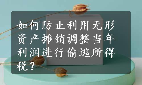 如何防止利用无形资产摊销调整当年利润进行偷逃所得税？