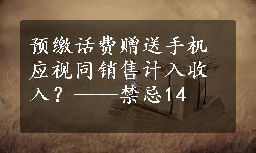 预缴话费赠送手机应视同销售计入收入？——禁忌14