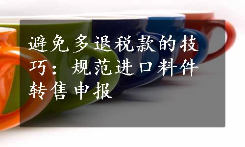 避免多退税款的技巧：规范进口料件转售申报