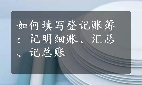 如何填写登记账簿：记明细账、汇总、记总账