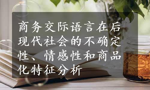 商务交际语言在后现代社会的不确定性、情感性和商品化特征分析