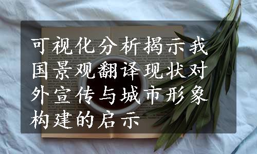 可视化分析揭示我国景观翻译现状对外宣传与城市形象构建的启示