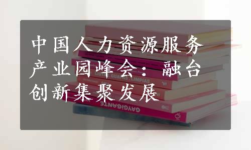 中国人力资源服务产业园峰会：融台创新集聚发展