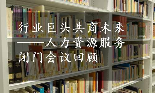 行业巨头共商未来——人力资源服务闭门会议回顾