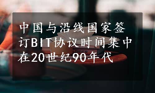 中国与沿线国家签订BIT协议时间集中在20世纪90年代