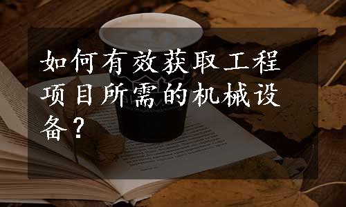 如何有效获取工程项目所需的机械设备？