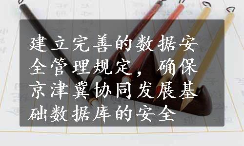 建立完善的数据安全管理规定，确保京津冀协同发展基础数据库的安全