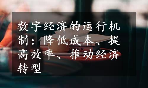 数字经济的运行机制：降低成本、提高效率、推动经济转型