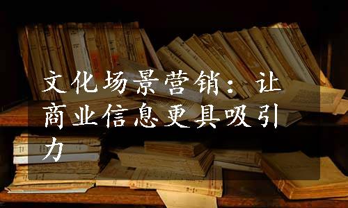 文化场景营销：让商业信息更具吸引力