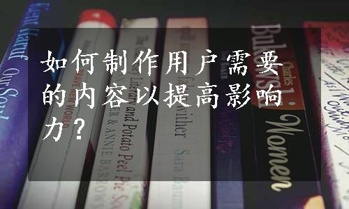 如何制作用户需要的内容以提高影响力？