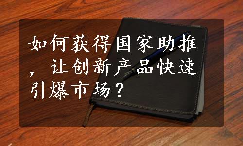 如何获得国家助推，让创新产品快速引爆市场？