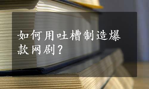 如何用吐槽制造爆款网剧？