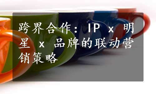 跨界合作：IP x 明星 x 品牌的联动营销策略