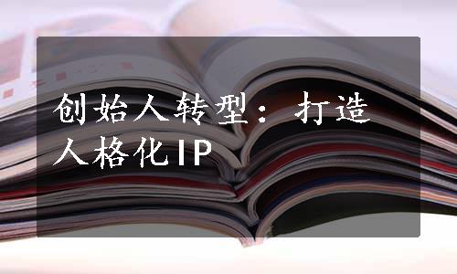 创始人转型：打造人格化IP