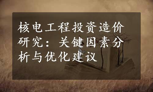 核电工程投资造价研究：关键因素分析与优化建议