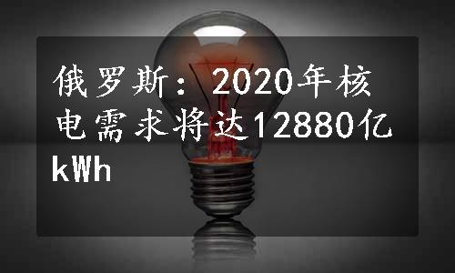 俄罗斯：2020年核电需求将达12880亿kWh