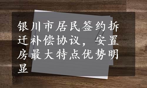 银川市居民签约拆迁补偿协议，安置房最大特点优势明显