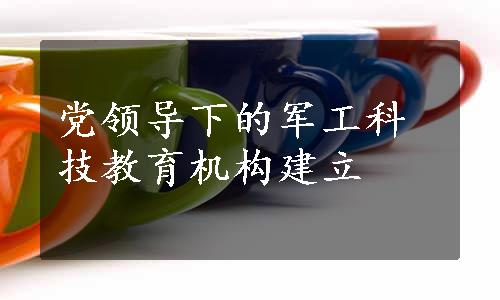 党领导下的军工科技教育机构建立