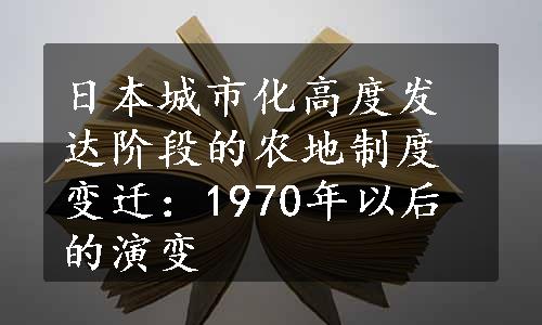 日本城市化高度发达阶段的农地制度变迁：1970年以后的演变