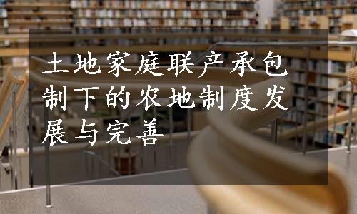 土地家庭联产承包制下的农地制度发展与完善