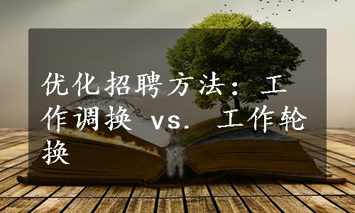 优化招聘方法：工作调换 vs. 工作轮换