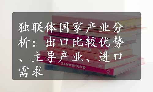 独联体国家产业分析：出口比较优势、主导产业、进口需求