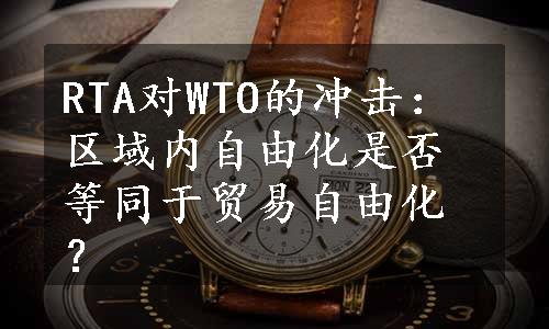 RTA对WTO的冲击：区域内自由化是否等同于贸易自由化？