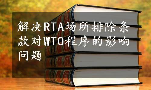 解决RTA场所排除条款对WTO程序的影响问题