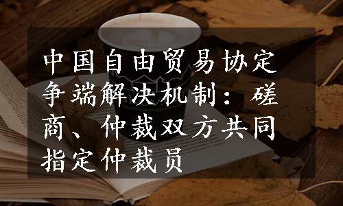 中国自由贸易协定争端解决机制：磋商、仲裁双方共同指定仲裁员