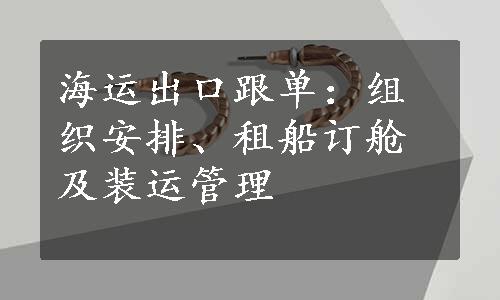 海运出口跟单：组织安排、租船订舱及装运管理