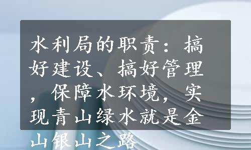 水利局的职责：搞好建设、搞好管理，保障水环境，实现青山绿水就是金山银山之路