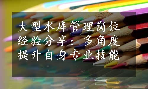 大型水库管理岗位经验分享：多角度提升自身专业技能