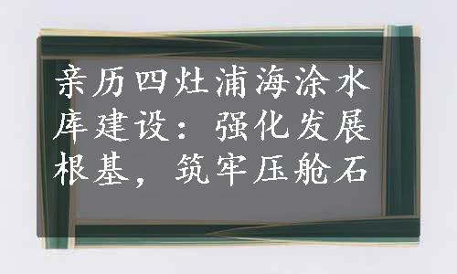 亲历四灶浦海涂水库建设：强化发展根基，筑牢压舱石