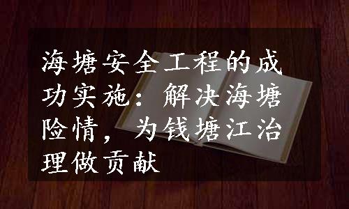 海塘安全工程的成功实施：解决海塘险情，为钱塘江治理做贡献