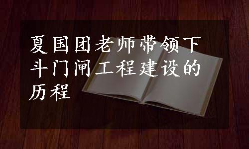 夏国团老师带领下斗门闸工程建设的历程