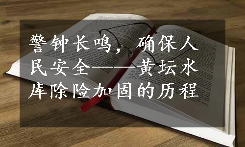 警钟长鸣，确保人民安全——黄坛水库除险加固的历程