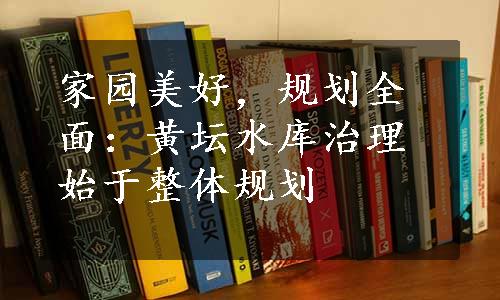 家园美好，规划全面：黄坛水库治理始于整体规划