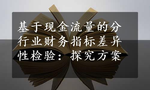 基于现金流量的分行业财务指标差异性检验：探究方案