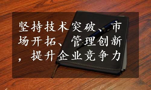 坚持技术突破、市场开拓、管理创新，提升企业竞争力